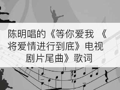 陈明唱的《等你爱我 《将爱情进行到底》电视剧片尾曲》歌词