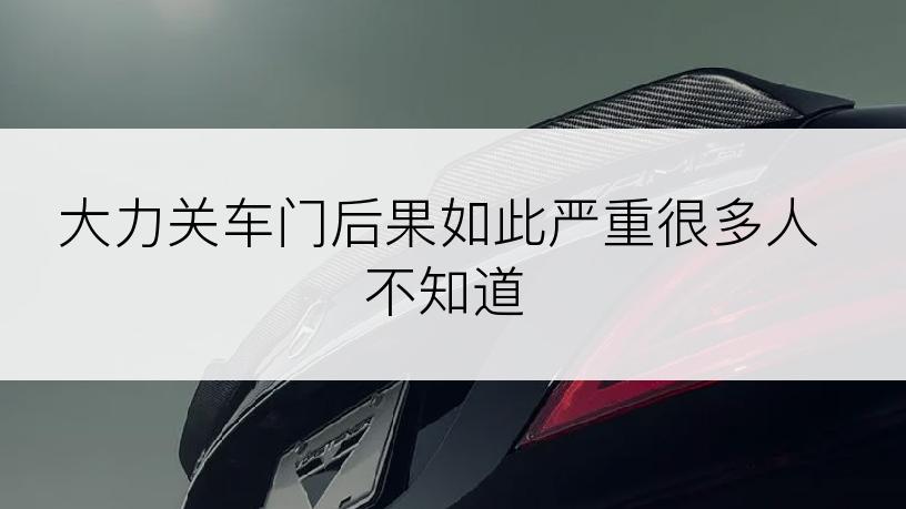 大力关车门后果如此严重很多人不知道