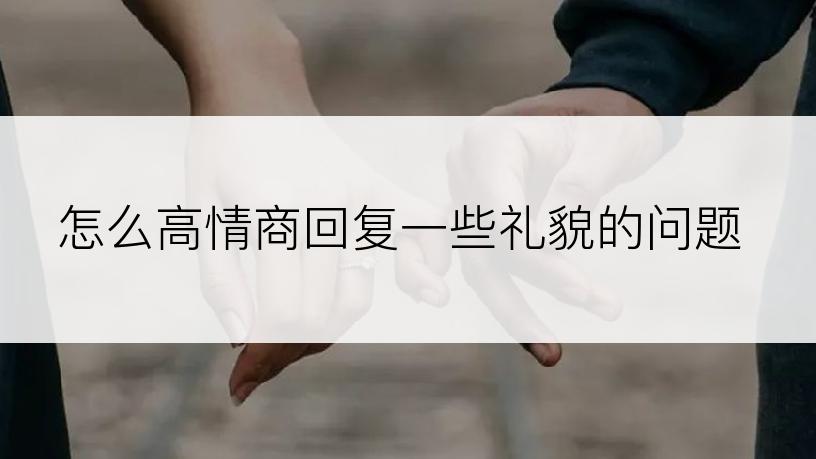 怎么高情商回复一些礼貌的问题