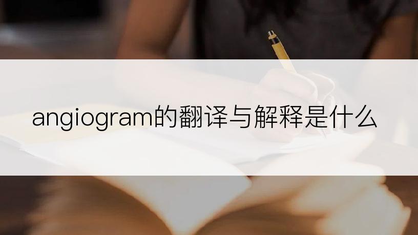 angiogram的翻译与解释是什么