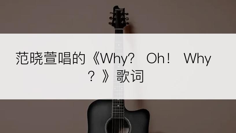 范晓萱唱的《Why？ Oh！ Why？》歌词