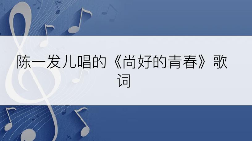 陈一发儿唱的《尚好的青春》歌词