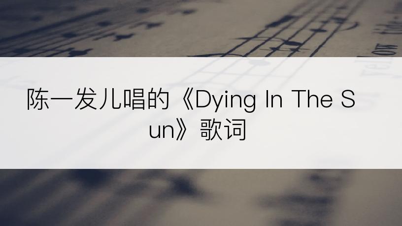 陈一发儿唱的《Dying In The Sun》歌词