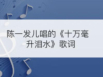 陈一发儿唱的《十万毫升泪水》歌词