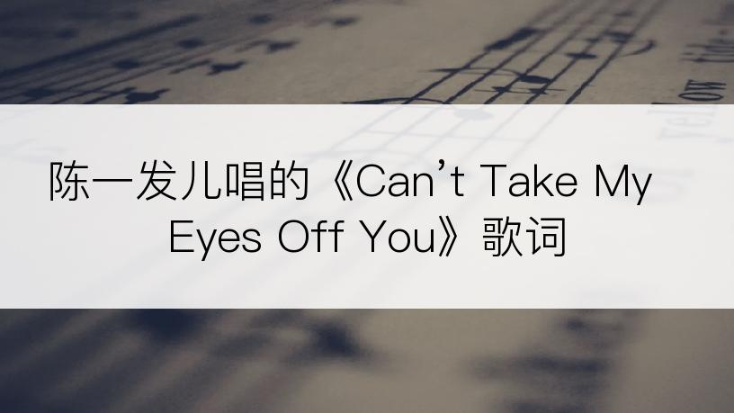 陈一发儿唱的《Can’t Take My Eyes Off You》歌词