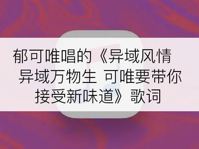 郁可唯唱的《异域风情 异域万物生 可唯要带你接受新味道》歌词