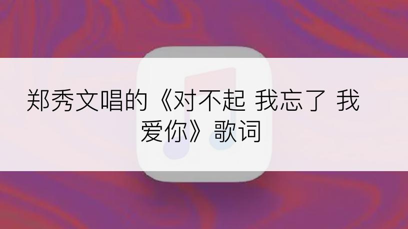 郑秀文唱的《对不起 我忘了 我爱你》歌词