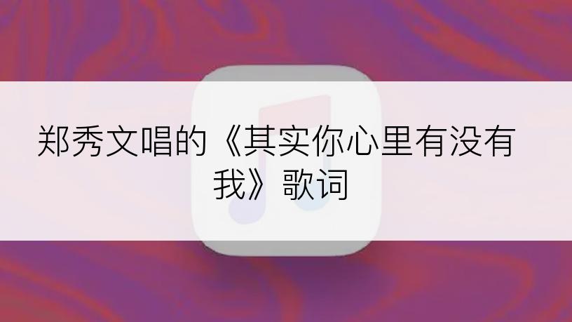 郑秀文唱的《其实你心里有没有我》歌词