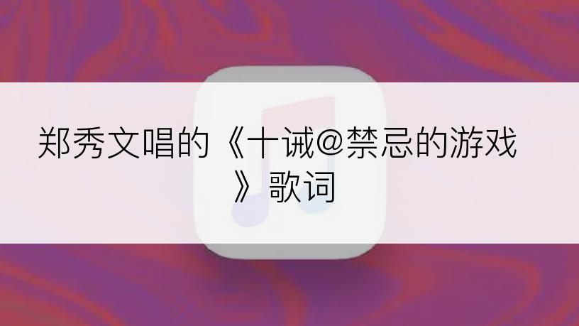 郑秀文唱的《十诫@禁忌的游戏》歌词