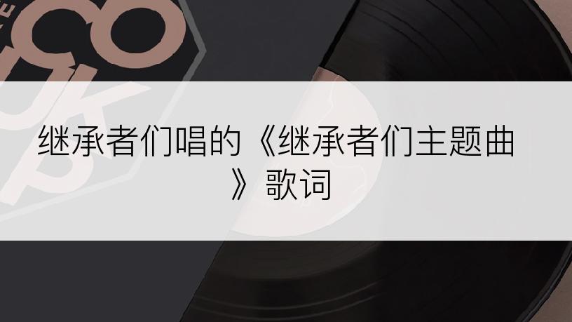 继承者们唱的《继承者们主题曲》歌词