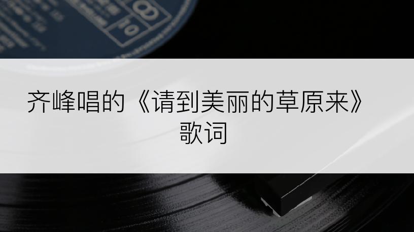 齐峰唱的《请到美丽的草原来》歌词