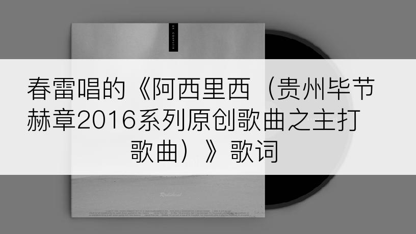 春雷唱的《阿西里西（贵州毕节赫章2016系列原创歌曲之主打歌曲）》歌词