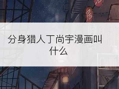 分身猎人丁尚宇漫画叫什么