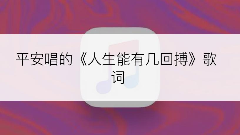 平安唱的《人生能有几回搏》歌词