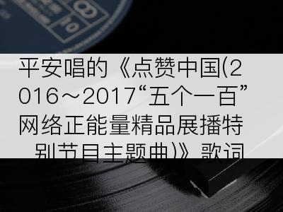 平安唱的《点赞中国(2016～2017“五个一百”网络正能量精品展播特别节目主题曲)》歌词