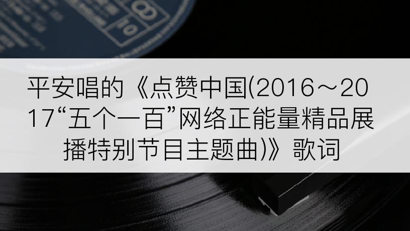 平安唱的《点赞中国(2016～2017“五个一百”网络正能量精品展播特别节目主题曲)》歌词