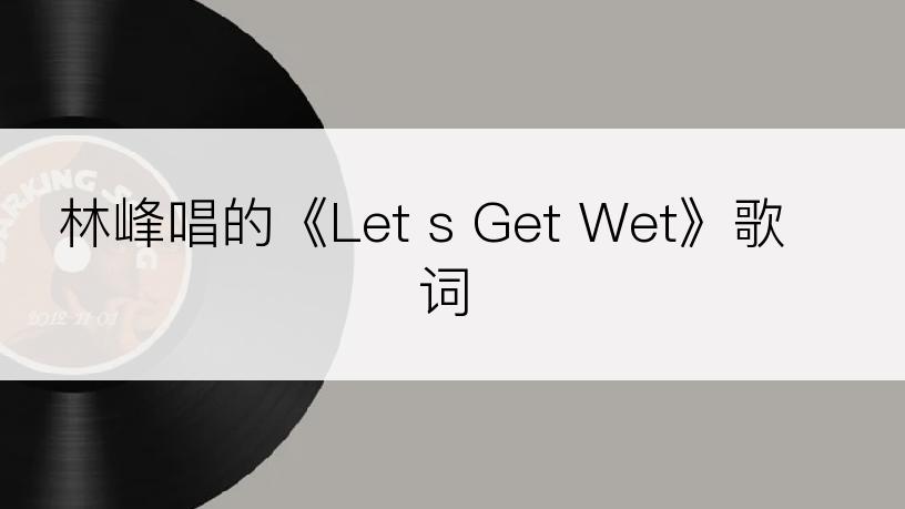 林峰唱的《Let s Get Wet》歌词