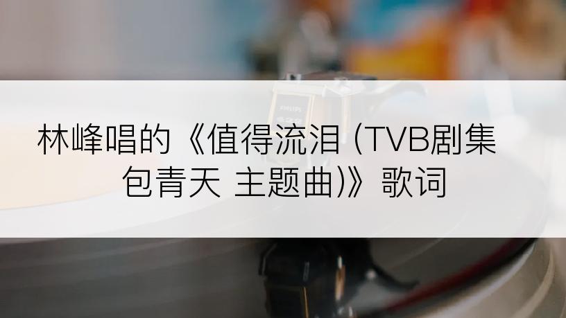 林峰唱的《值得流泪 (TVB剧集 包青天 主题曲)》歌词