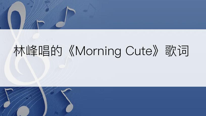 林峰唱的《Morning Cute》歌词