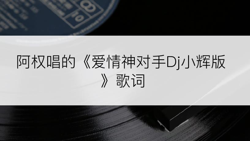 阿权唱的《爱情神对手Dj小辉版》歌词