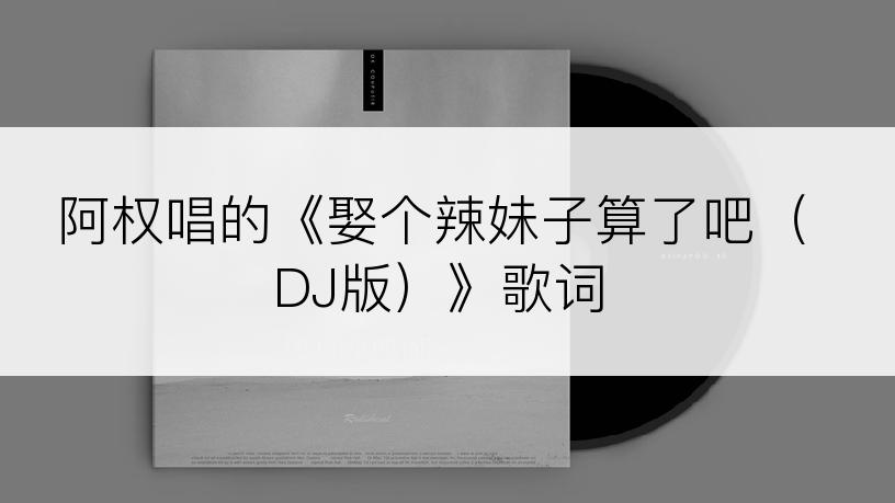 阿权唱的《娶个辣妹子算了吧（DJ版）》歌词