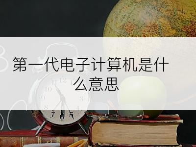 第一代电子计算机是什么意思