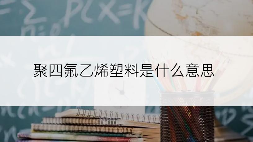 聚四氟乙烯塑料是什么意思