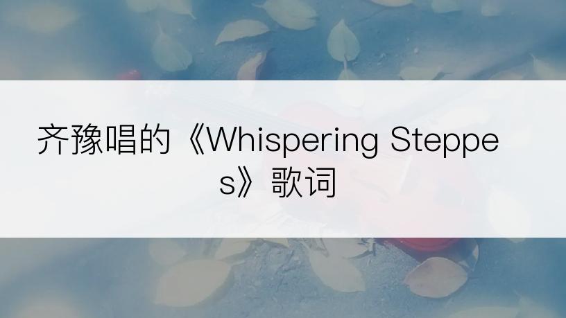 齐豫唱的《Whispering Steppes》歌词