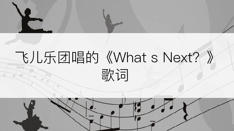 飞儿乐团唱的《What s Next？》歌词