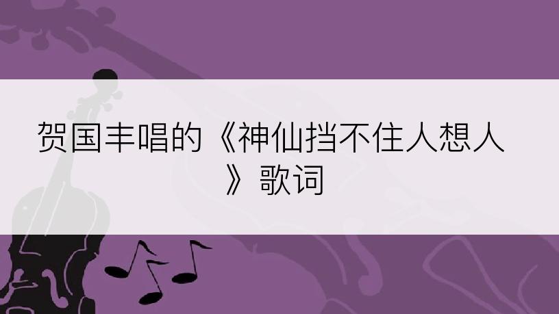 贺国丰唱的《神仙挡不住人想人》歌词