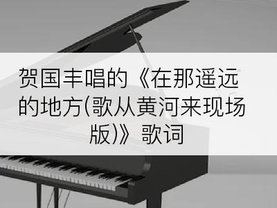 贺国丰唱的《在那遥远的地方(歌从黄河来现场版)》歌词