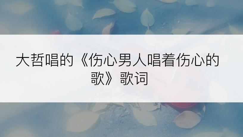 大哲唱的《伤心男人唱着伤心的歌》歌词