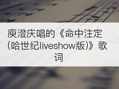 庾澄庆唱的《命中注定(哈世纪liveshow版)》歌词