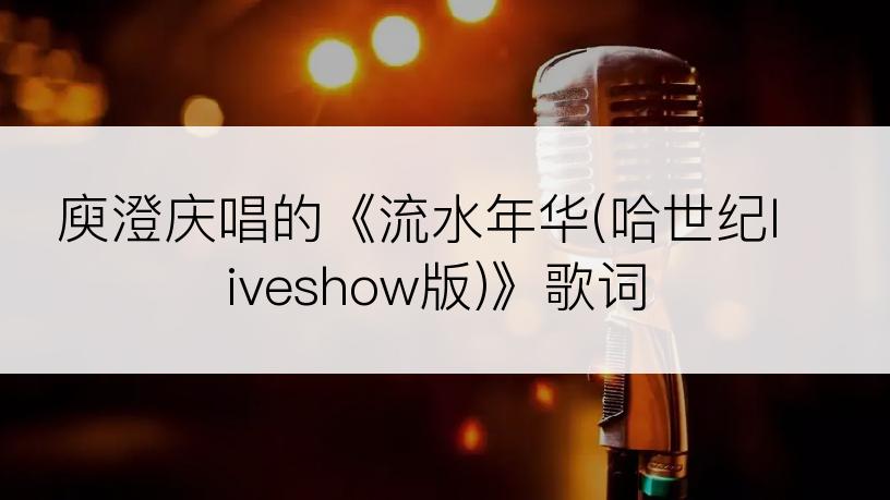 庾澄庆唱的《流水年华(哈世纪liveshow版)》歌词