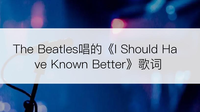 The Beatles唱的《I Should Have Known Better》歌词