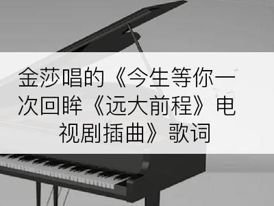 金莎唱的《今生等你一次回眸《远大前程》电视剧插曲》歌词