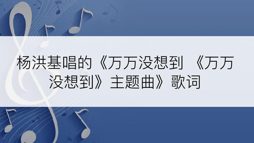 杨洪基唱的《万万没想到 《万万没想到》主题曲》歌词