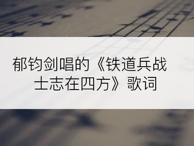 郁钧剑唱的《铁道兵战士志在四方》歌词