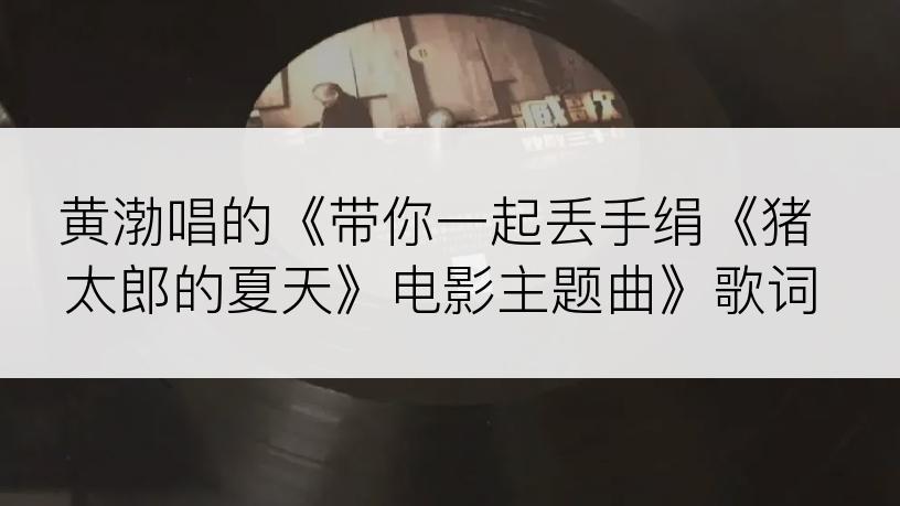 黄渤唱的《带你一起丢手绢《猪太郎的夏天》电影主题曲》歌词