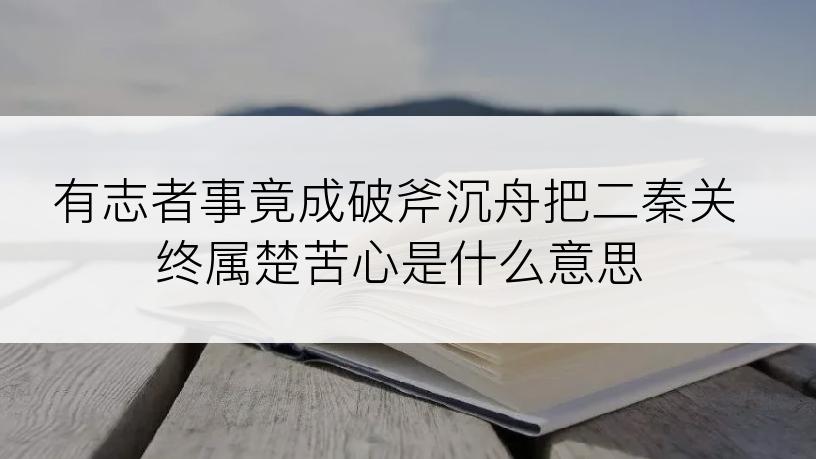 有志者事竟成破斧沉舟把二秦关终属楚苦心是什么意思