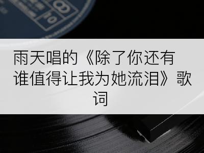 雨天唱的《除了你还有谁值得让我为她流泪》歌词