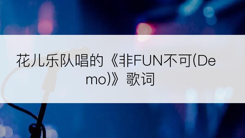 花儿乐队唱的《非FUN不可(Demo)》歌词