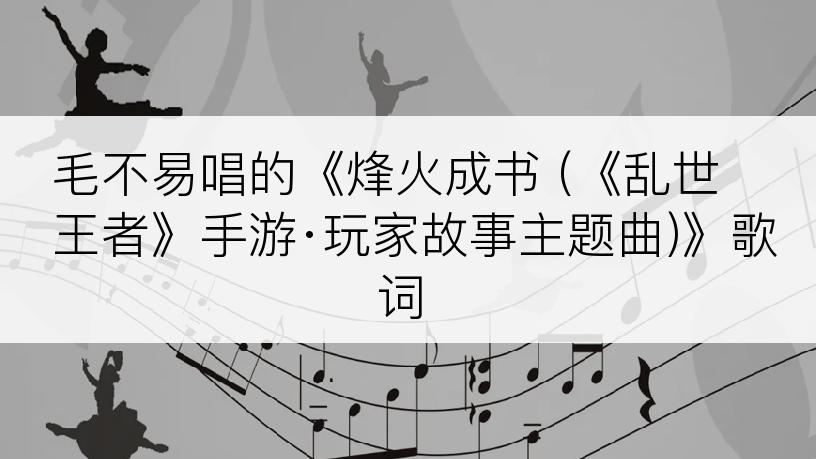 毛不易唱的《烽火成书 (《乱世王者》手游·玩家故事主题曲)》歌词