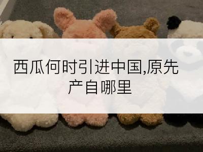 西瓜何时引进中国,原先产自哪里