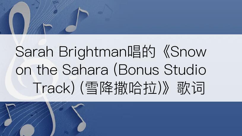 Sarah Brightman唱的《Snow on the Sahara (Bonus Studio Track) (雪降撒哈拉)》歌词