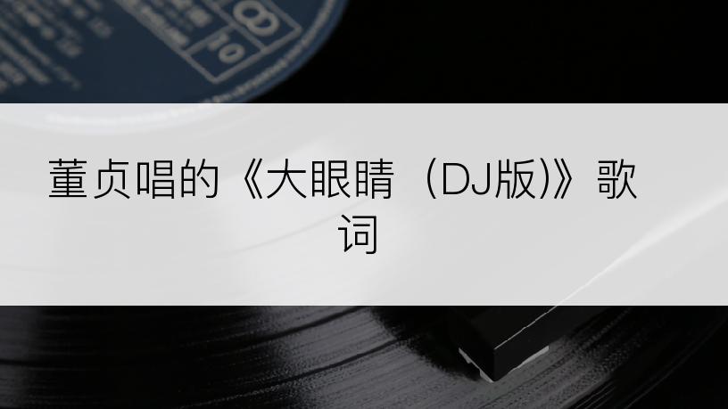 董贞唱的《大眼睛（DJ版)》歌词