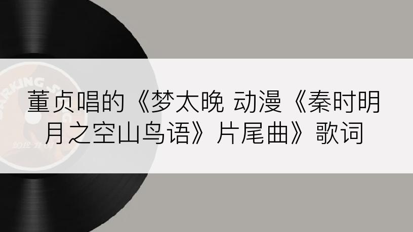 董贞唱的《梦太晚 动漫《秦时明月之空山鸟语》片尾曲》歌词