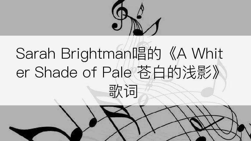 Sarah Brightman唱的《A Whiter Shade of Pale 苍白的浅影》歌词