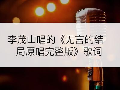 李茂山唱的《无言的结局原唱完整版》歌词