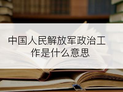 中国人民解放军政治工作是什么意思